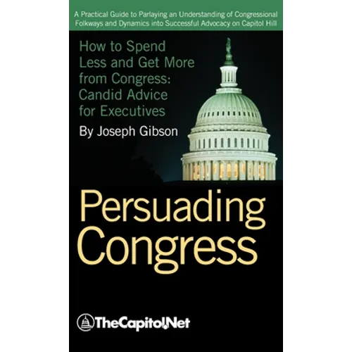 Persuading Congress: A Practical Guide to Parlaying an Understanding of Congressional Folkways and Dynamics Into Successful Advocacy on Cap