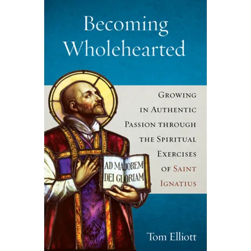 Becoming Wholehearted: Growing in Authentic Passion Through the Spiritual Exercises of Saint Ignatius