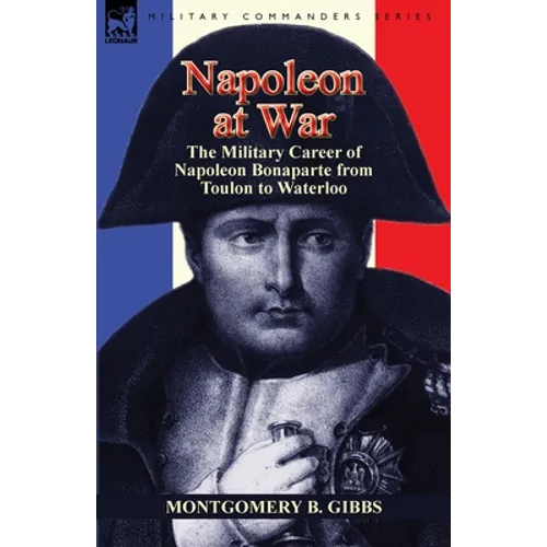 Napoleon at War: the Military Career of Napoleon Bonaparte from Toulon to Waterloo