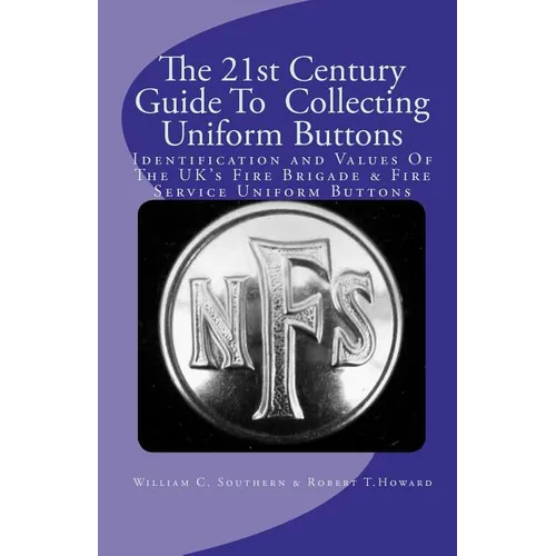 The 21st Century Guide To Collecting Uniform Buttons: Identification and Values Of The UK's Fire Brigade & Fire Service Uniform Buttons