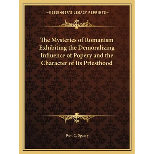 The Mysteries of Romanism Exhibiting the Demoralizing Influence of Popery and the Character of Its Priesthood
