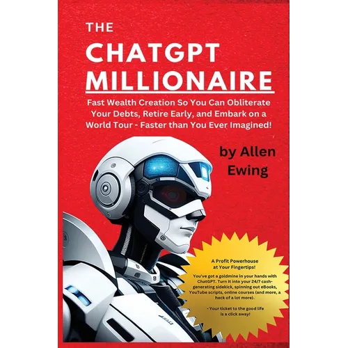 The ChatGPT Millionaire: Fast Wealth Creation So You Can Obliterate Your Debts, Retire Early, and Embark on a World Tour - Faster than You Ever Imagin