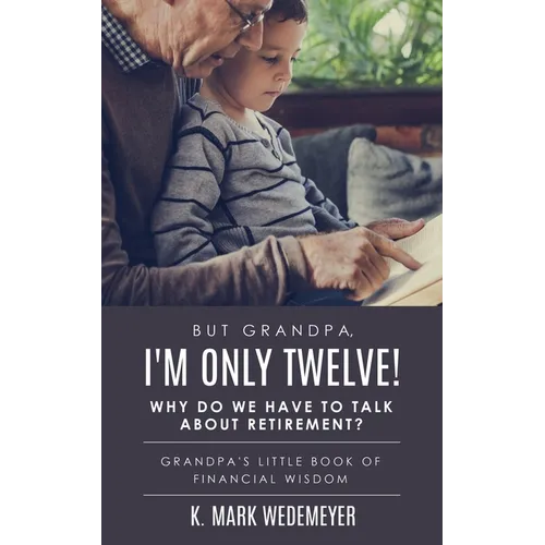 But Grandpa, I'm Only Twelve! Why Do We Have to Talk about Retirement?: Grandpa's Little Book of Financial Wisdom