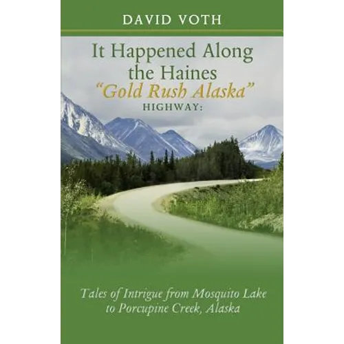 It Happened Along the Haines "Gold Rush Alaska" Highway: Tales of Intrigue from Mosquito Lake to Porcupine Creek, Alaska