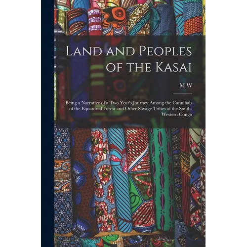 Land and Peoples of the Kasai: Being a Narrative of a two Year's Journey Among the Cannibals of the Equatorial Forest and Other Savage Tribes of the