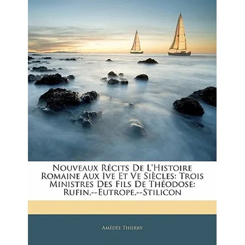Nouveaux Récits De L'histoire Romaine Aux Ive Et Ve Siècles: Trois Ministres Des Fils De Théodose: Rufin, --Eutrope, --Stilicon