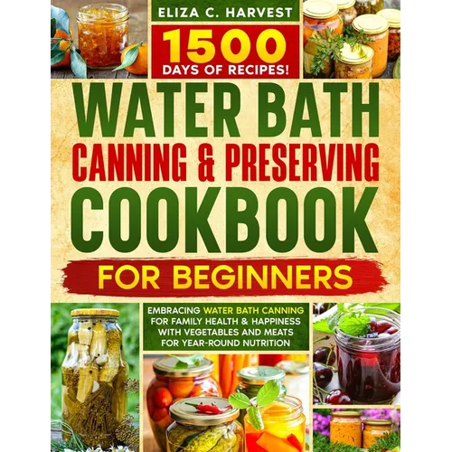 Water Bath Canning & Preserving Cookbook for Beginners: 1500 Days of Recipes! Embracing Water Bath Canning for Family Health & Happiness with Vegetabl