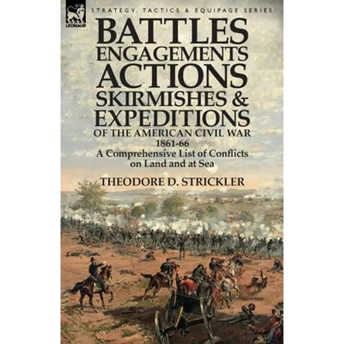 Battles, Engagements, Actions, Skirmishes and Expeditions of the American Civil War, 1861-66: A Comprehensive List of Conflicts on Land and at Sea
