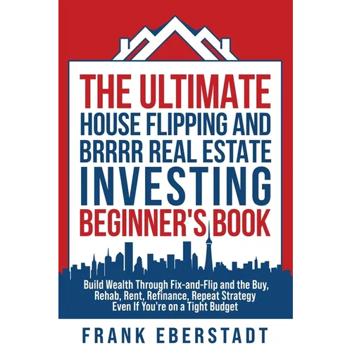 The Ultimate House Flipping and BRRRR Real Estate Investing Beginner's Book: Build Wealth Through Fix-and-Flip and the Buy, Rehab, Rent, Refinance, Re