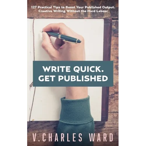 Write Quick. Get Published: 127 Practical Tips to Boost Your Published Output. Creative Writing Without the Hard Labour