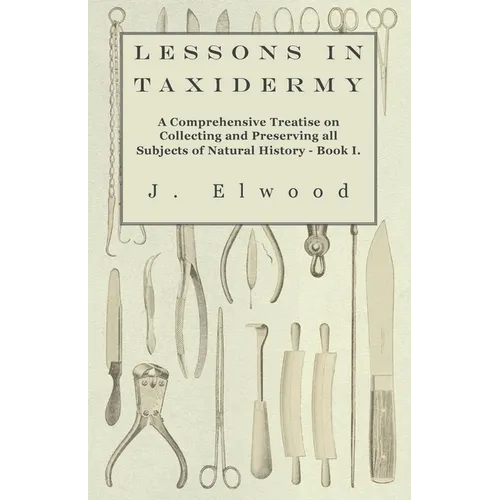 Lessons in Taxidermy - A Comprehensive Treatise on Collecting and Preserving All Subjects of Natural History - Book I.