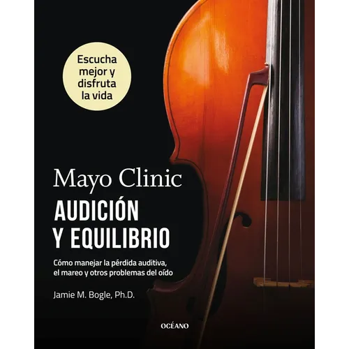 Mayo Clinic. Audición Y Equilibrio / Mayo Clinic. Hearing and Balance: Cómo Manejar La Pérdida Auditiva, El Mareo Y Otros Problemas del Oído / How to