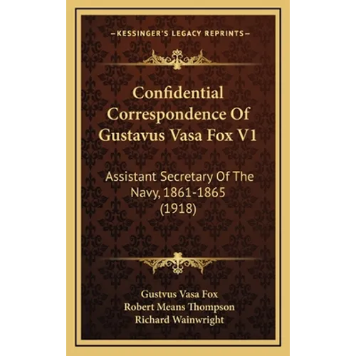 Confidential Correspondence Of Gustavus Vasa Fox V1: Assistant Secretary Of The Navy, 1861-1865 (1918)