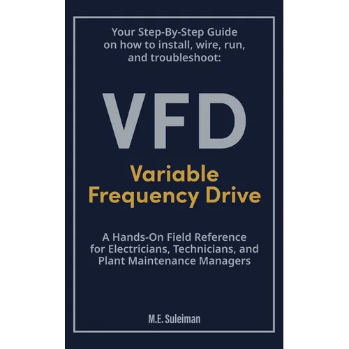 Your Step-by-Step Field Guide to Variable Frequency Drives (VFDs): Install . Wire . Run . Troubleshoot