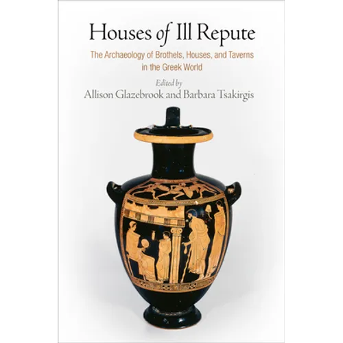 Houses of Ill Repute: The Archaeology of Brothels, Houses, and Taverns in the Greek World