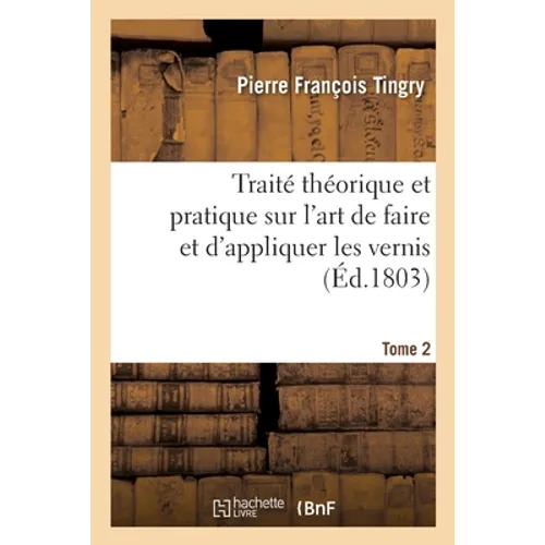 Traité Théorique Et Pratique Sur l'Art de Faire Et d'Appliquer Les Vernis. Tome 2