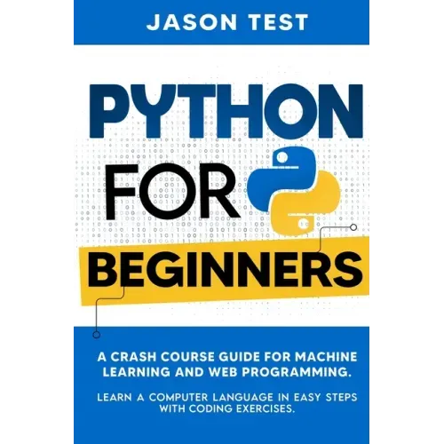 Python for Beginners: A Crash Course Guide for Machine Learning and Web Programming. Learn a Computer Language in Easy Steps with Coding Exercises.