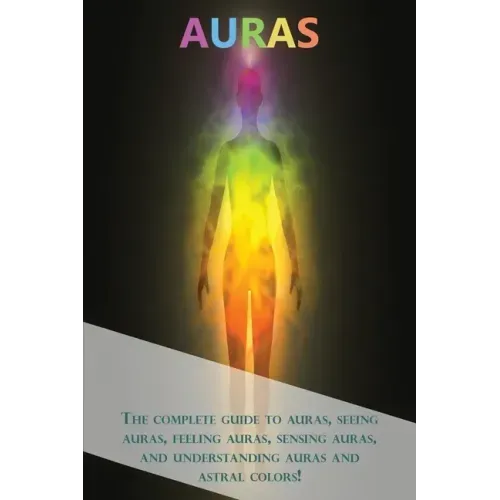 Auras: The complete guide to auras, seeing auras, feeling auras, sensing auras, and understanding auras and astral colors!