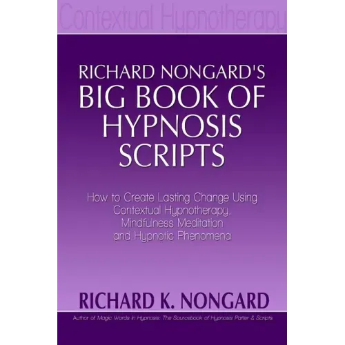 Richard Nongard's Big Book of Hypnosis Scripts: How to Create Lasting Change Using Contextual Hypnotherapy, Mindfulness Meditation and Hypnotic Phenom