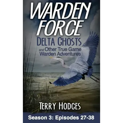 Warden Force: Delta Ghosts and Other True Game Warden Adventures: Episodes 27-38