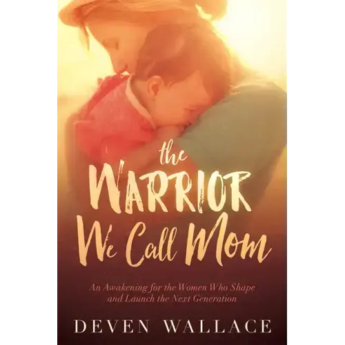 The Warrior We Call Mom: An Awakening for the Women Who Shape and Launch the Next Generation