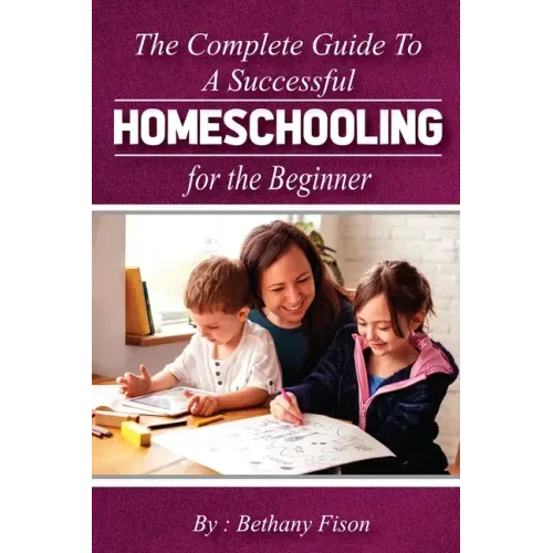 The Complete Guide to a Successful Homeschooling for the Beginner: The ultimate Homeschool Planning Guide for Homeschooling parents who wants to Know