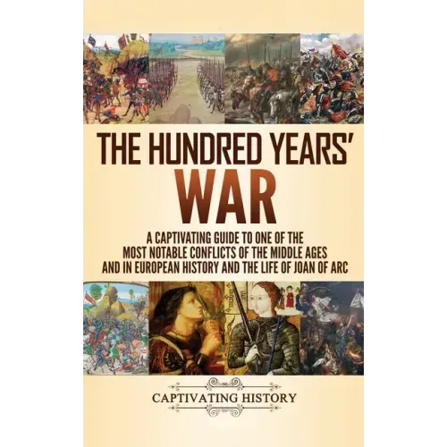 The Hundred Years' War: A Captivating Guide to One of the Most Notable Conflicts of the Middle Ages and in European History and the Life of Joan of Ar