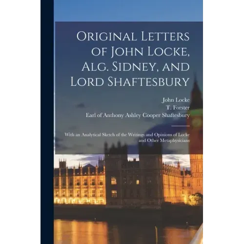 Original Letters of John Locke, Alg. Sidney, and Lord Shaftesbury: With an Analytical Sketch of the Writings and Opinions of Locke and Other Metaphysi