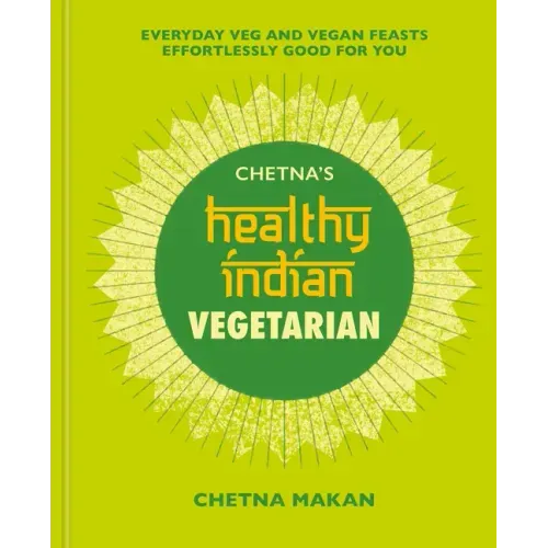 Chetna's Healthy Indian: Vegetarian: Everyday Veg and Vegan Feasts Effortlessly Good for You