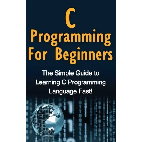 C Programming For Beginners: The Simple Guide to Learning C Programming Language Fast!