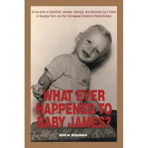 What Ever Happened to Baby James?: A true story of abduction, secrecy, betrayal, and discovery by a Victim of Georgia Tann and the Tennessee Children'