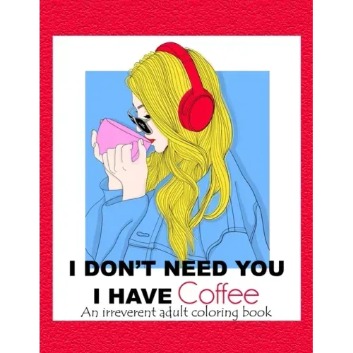 I Don't Need You; I Have Coffee: An Irreverent Adult Coloring Book for Stress Relieving Full of Funny Quotes