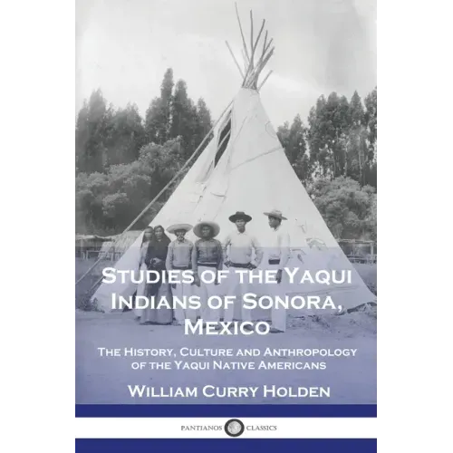 Studies of the Yaqui Indians of Sonora, Mexico: The History, Culture and Anthropology of the Yaqui Native Americans