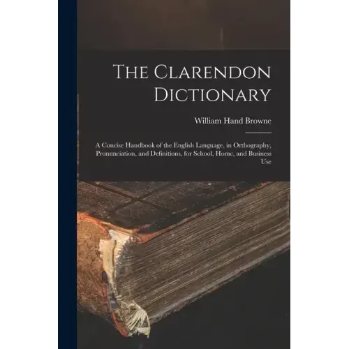The Clarendon Dictionary: A Concise Handbook of the English Language, in Orthography, Pronunciation, and Definitions, for School, Home, and Business U