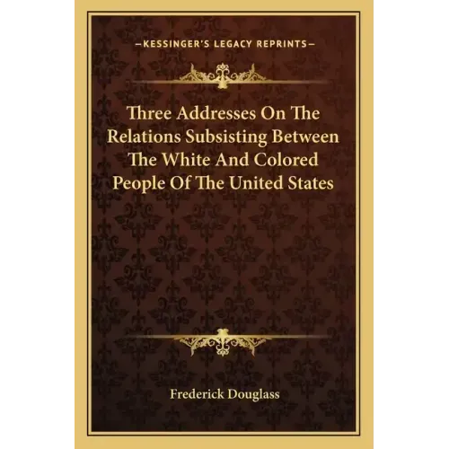 Three Addresses on the Relations Subsisting Between the White and Colored People of the United States