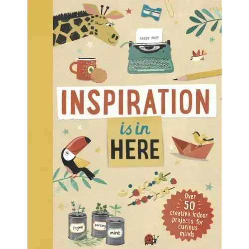 Inspiration Is in Here: Over 50 Creative Indoor Projects for Curious Minds