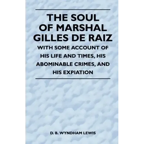 The Soul of Marshal Gilles de Raiz - With Some Account of His Life and Times, His Abominable Crimes, and His Expiation