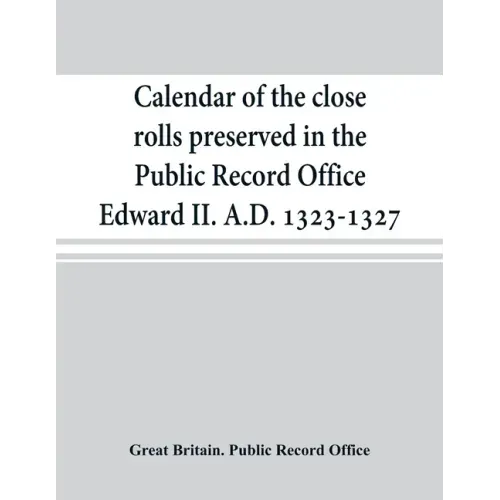 Calendar of the close rolls preserved in the Public Record Office Edward II. A.D. 1323-1327