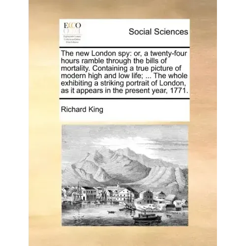 The New London Spy: Or, a Twenty-Four Hours Ramble Through the Bills of Mortality. Containing a True Picture of Modern High and Low Life;