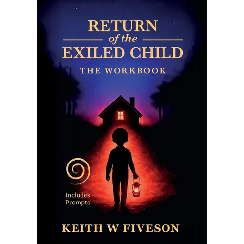 Return of the Exiled Child: A Practical Guide to Healing, Integration, and Rewriting Your Story