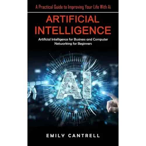 Artificial Intelligence: A Practical Guide to Improving Your Life With Ai (Artificial Intelligence for Business and Computer Networking for Beginners)