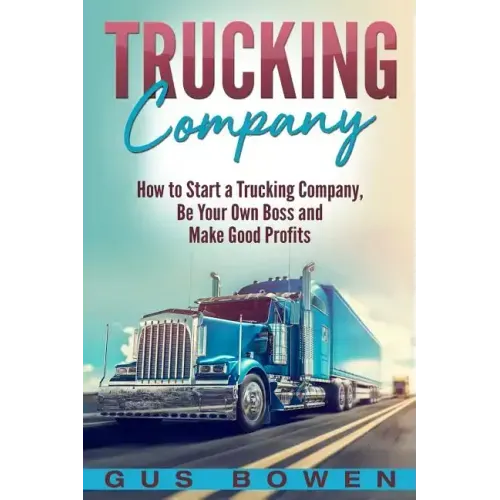 Trucking Company: How to Start a Trucking Company, Be Your Own Boss, and Make Good Profits