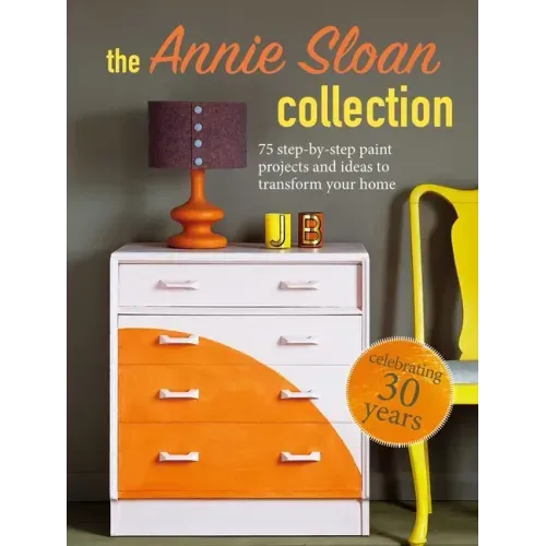 The Annie Sloan Collection: 75 Step-By-Step Paint Projects and Ideas to Transform Your Home