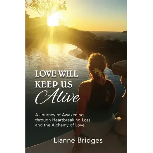 Love Will Keep Us Alive: A Journey of Awakening through Heartbreaking Loss and the Alchemy of Love