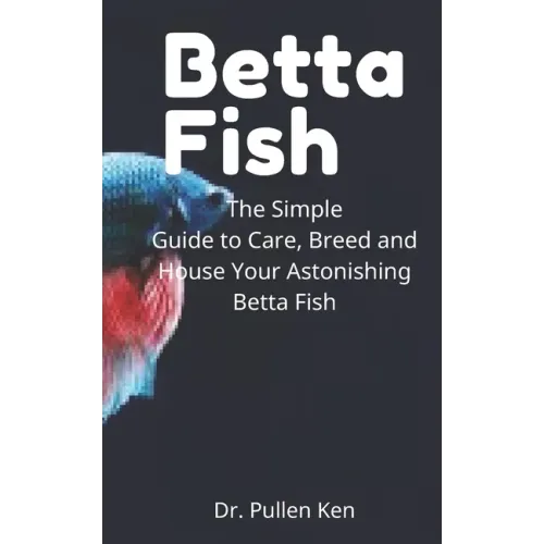 Betta Fish: The Simple Guide to Care, Breed and House Your Astonishing Betta Fish
