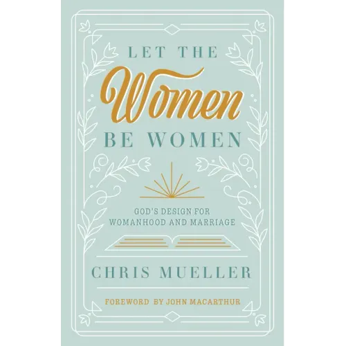 Let the Women Be Women: God's Design for Womanhood and Marriage