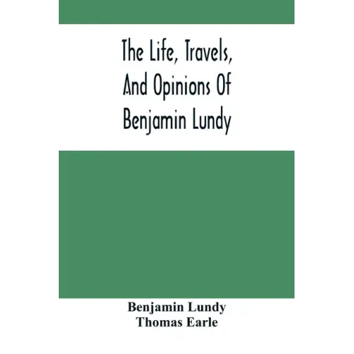 The Life, Travels, And Opinions Of Benjamin Lundy, Including His Journeys To Texas And Mexico, With A Sketch Of Contemporary Events, And A Notice Of T