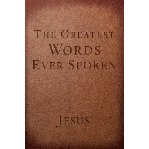 The Greatest Words Ever Spoken: Everything Jesus Said about You, Your Life, and Everything Else