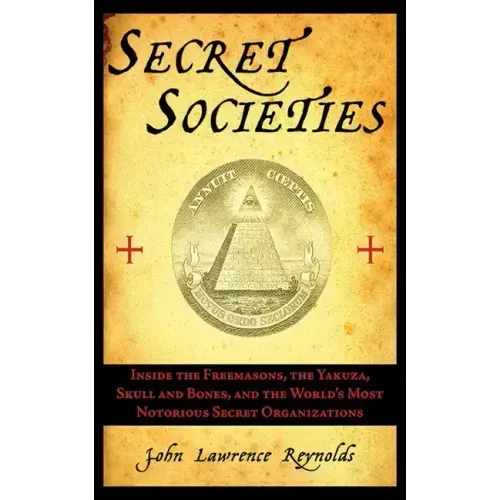Secret Societies: Inside the Freemasons, the Yakuza, Skull and Bones, and the World's Most Notorious Secret Organizations