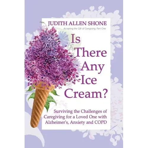 Is There Any Ice Cream?: Surviving the Challenges of Caregiving for a Loved One with Alzheimer's, Anxiety, and COPD